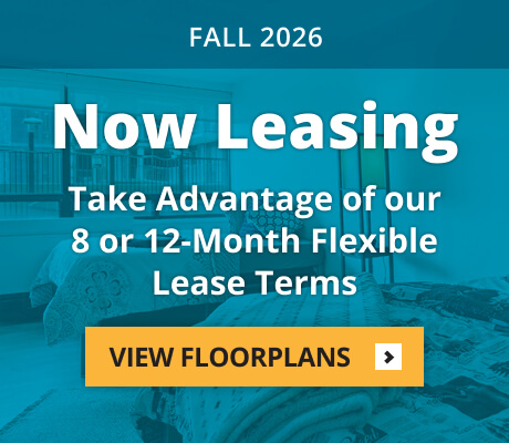 Fall 2026. Now Leasing Take Advantage of our 8 or 12 month lease terms. View Floorplans.