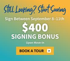 Still looking? Start saving. Sign between September 8th to 11th and get a $400 signing bonus upon move-in.