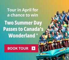 Tour in April & be Entered to Win Two Summer Day Passes to Canada's Wonderland.*