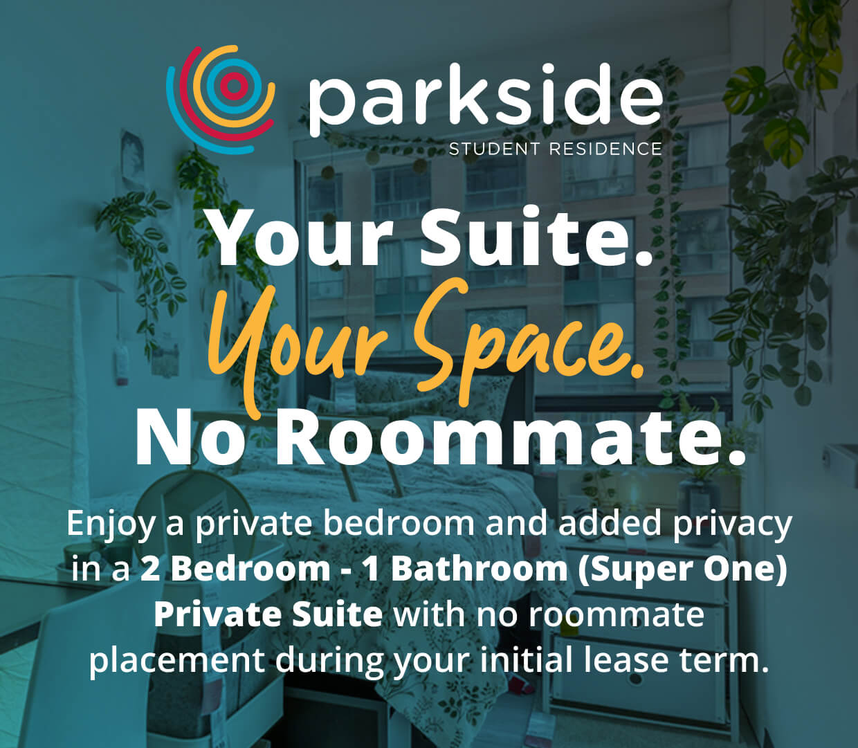 Enjoy a private bedroom and added privacy in a 2 Bedroom - 1 Bathroom Private Suite with no roommate placement during your initial lease term.